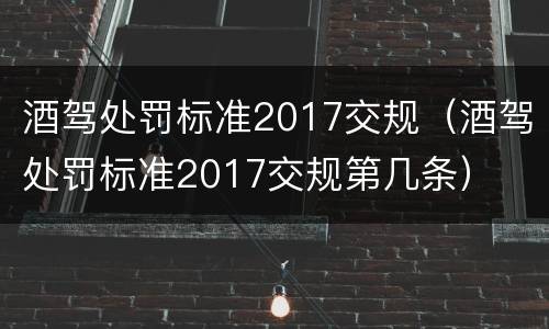 酒驾处罚标准2017交规（酒驾处罚标准2017交规第几条）