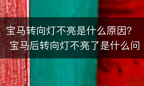 宝马转向灯不亮是什么原因？ 宝马后转向灯不亮了是什么问题