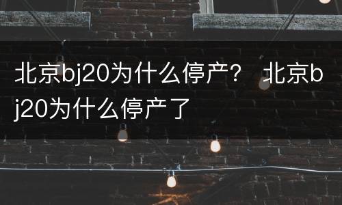 北京bj20为什么停产？ 北京bj20为什么停产了