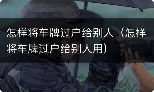怎样将车牌过户给别人（怎样将车牌过户给别人用）