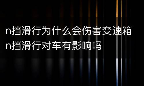 n挡滑行为什么会伤害变速箱 n挡滑行对车有影响吗