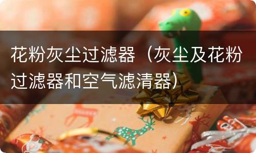 花粉灰尘过滤器（灰尘及花粉过滤器和空气滤清器）