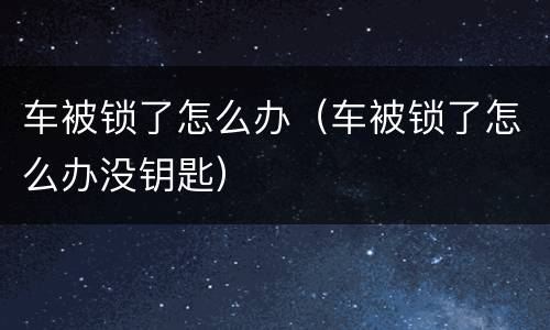 车被锁了怎么办（车被锁了怎么办没钥匙）