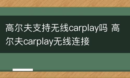 高尔夫支持无线carplay吗 高尔夫carplay无线连接