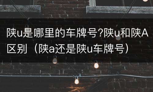 陕u是哪里的车牌号?陕u和陕A区别（陕a还是陕u车牌号）