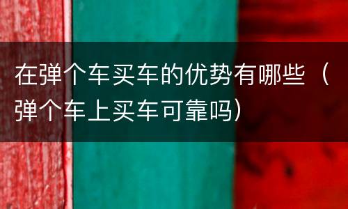 在弹个车买车的优势有哪些（弹个车上买车可靠吗）