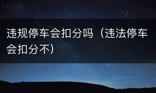 违规停车会扣分吗（违法停车会扣分不）