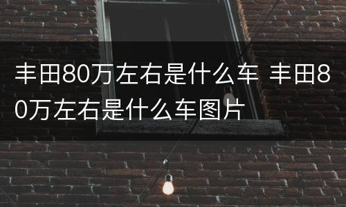 丰田80万左右是什么车 丰田80万左右是什么车图片
