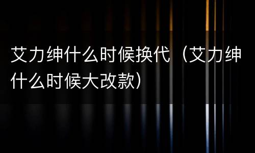 艾力绅什么时候换代（艾力绅什么时候大改款）