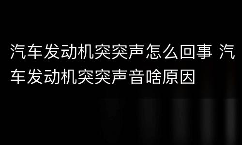 汽车发动机突突声怎么回事 汽车发动机突突声音啥原因