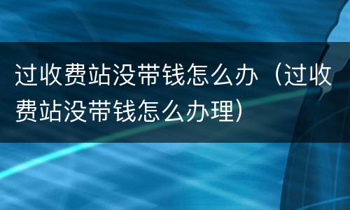 过收费站没带钱怎么办（过收费站没带钱怎么办理）