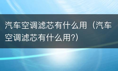 汽车空调滤芯有什么用（汽车空调滤芯有什么用?）