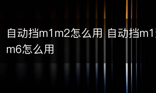 自动挡m1m2怎么用 自动挡m1到m6怎么用