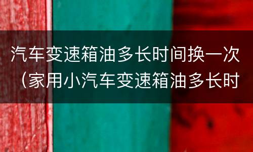 汽车变速箱油多长时间换一次（家用小汽车变速箱油多长时间换一次）
