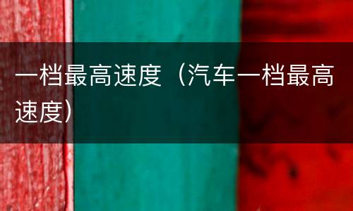 一档最高速度（汽车一档最高速度）