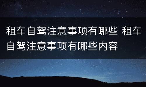 租车自驾注意事项有哪些 租车自驾注意事项有哪些内容