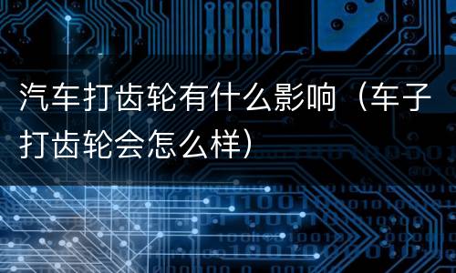 汽车打齿轮有什么影响（车子打齿轮会怎么样）