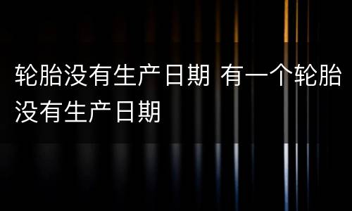 轮胎没有生产日期 有一个轮胎没有生产日期