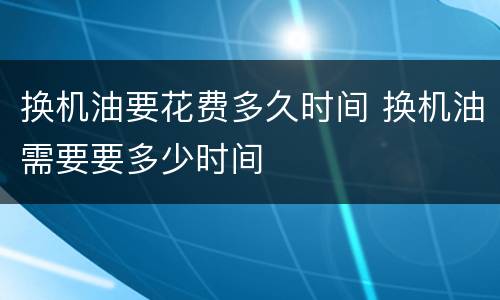换机油要花费多久时间 换机油需要要多少时间