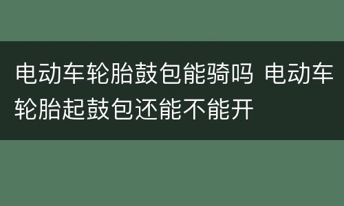 电动车轮胎鼓包能骑吗 电动车轮胎起鼓包还能不能开