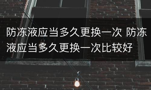 防冻液应当多久更换一次 防冻液应当多久更换一次比较好