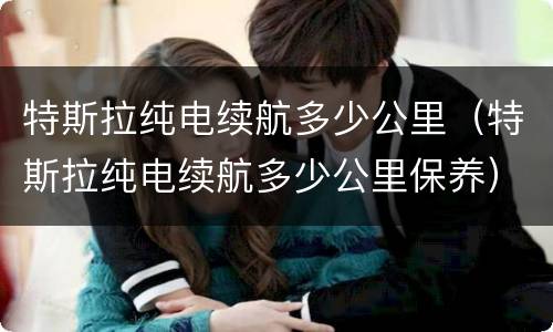 特斯拉纯电续航多少公里（特斯拉纯电续航多少公里保养）