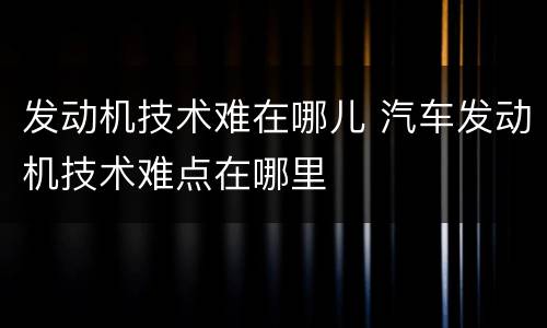发动机技术难在哪儿 汽车发动机技术难点在哪里