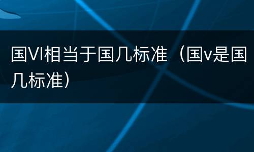 国Vl相当于国几标准（国v是国几标准）