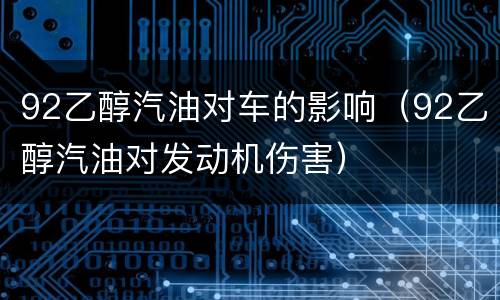 92乙醇汽油对车的影响（92乙醇汽油对发动机伤害）
