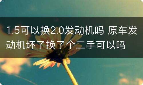 1.5可以换2.0发动机吗 原车发动机坏了换了个二手可以吗