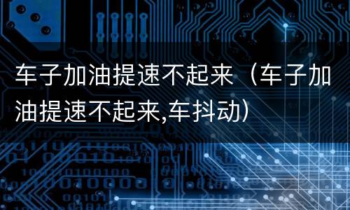 车子加油提速不起来（车子加油提速不起来,车抖动）
