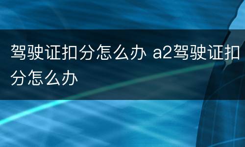驾驶证扣分怎么办 a2驾驶证扣分怎么办