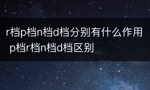r档p档n档d档分别有什么作用 p档r档n档d档区别