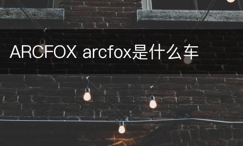 ARCFOX arcfox是什么车