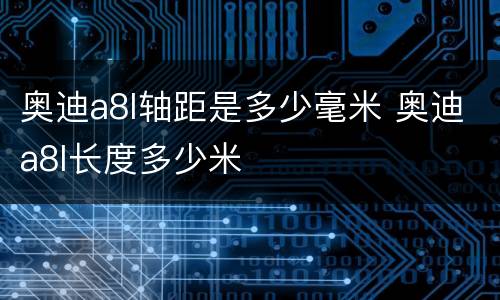 奥迪a8l轴距是多少毫米 奥迪a8l长度多少米