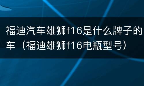 福迪汽车雄狮f16是什么牌子的车（福迪雄狮f16电瓶型号）