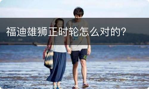 福迪雄狮正时轮怎么对的?
