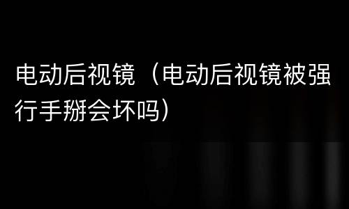 电动后视镜（电动后视镜被强行手掰会坏吗）