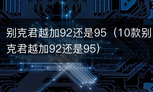 别克君越加92还是95（10款别克君越加92还是95）