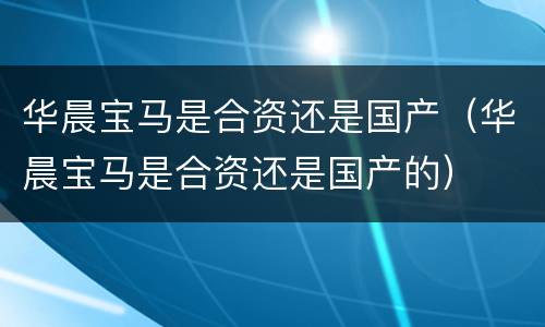 华晨宝马是合资还是国产（华晨宝马是合资还是国产的）