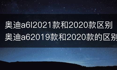 奥迪a6l2021款和2020款区别（奥迪a62019款和2020款的区别）