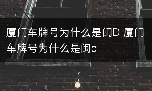 厦门车牌号为什么是闽D 厦门车牌号为什么是闽c