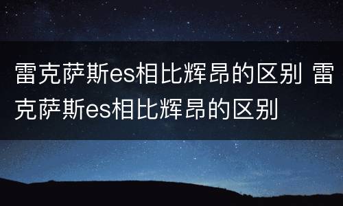 雷克萨斯es相比辉昂的区别 雷克萨斯es相比辉昂的区别