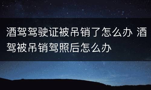 酒驾驾驶证被吊销了怎么办 酒驾被吊销驾照后怎么办