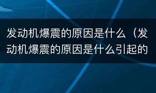 发动机爆震的原因是什么（发动机爆震的原因是什么引起的）