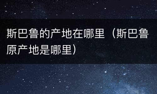 斯巴鲁的产地在哪里（斯巴鲁原产地是哪里）