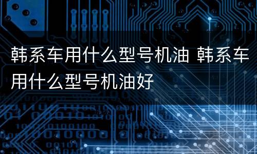 韩系车用什么型号机油 韩系车用什么型号机油好
