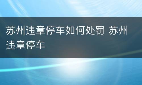 苏州违章停车如何处罚 苏州 违章停车
