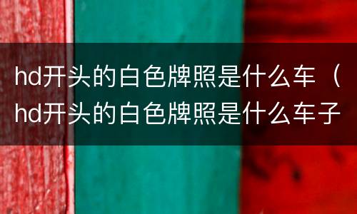 hd开头的白色牌照是什么车（hd开头的白色牌照是什么车子）