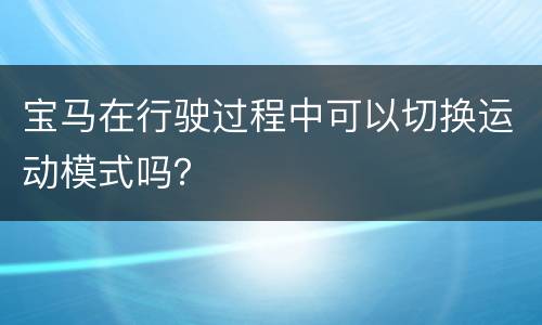 宝马在行驶过程中可以切换运动模式吗？